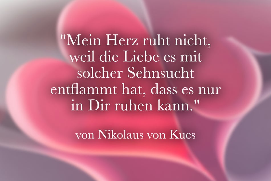 Nikolaus von Kues meinte: "Mein Herz ruht nicht, weil die Liebe es mit solcher Sehnsucht entflammt hat, dass es nur in Dir ruhen kann."