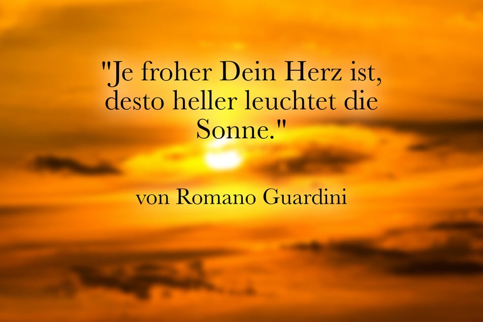 Romano Guardini meinte "Je froher Dein Herz ist, desto heller leuchtet die Sonne."