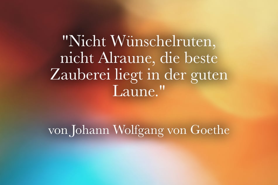 Ein lustiger Spruch von Johann Wolfgang von Goethe lautet: "Nicht Wünschelruten, nicht Alraune, die beste Zauberei liegt in der guten Laune."