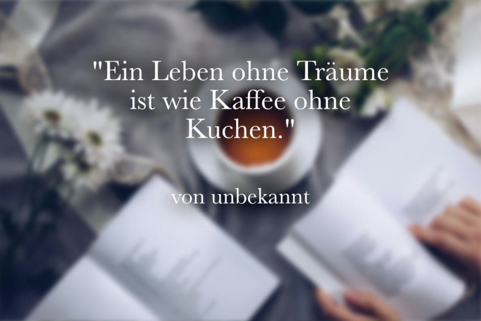 Ein Leben ohne Träume ist wie Kaffee ohne Kuchen.