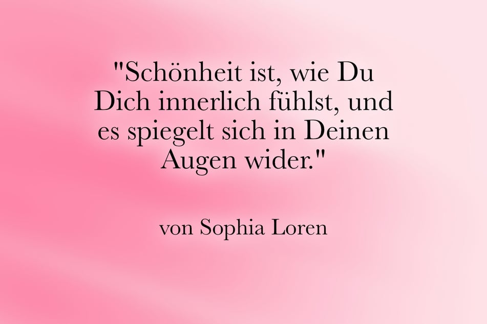Sophia Loren meinte: "Schönheit ist, wie Du Dich innerlich fühlst, und es spiegelt sich in Deinen Augen wider."