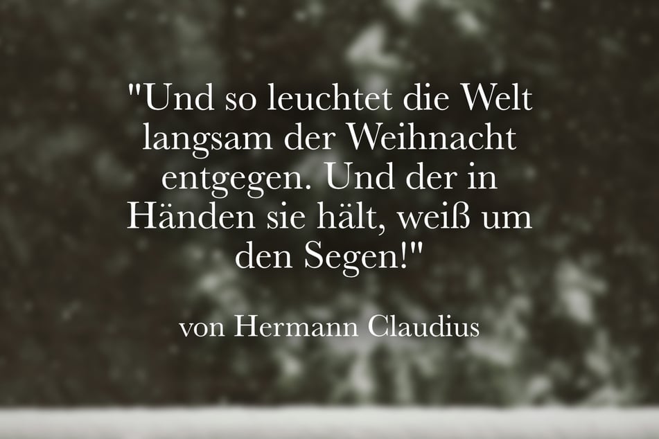 Hermann Claudius meinte: "Und so leuchtet die Welt langsam der Weihnacht entgegen. Und der in Händen sie hält, weiß um den Segen!"