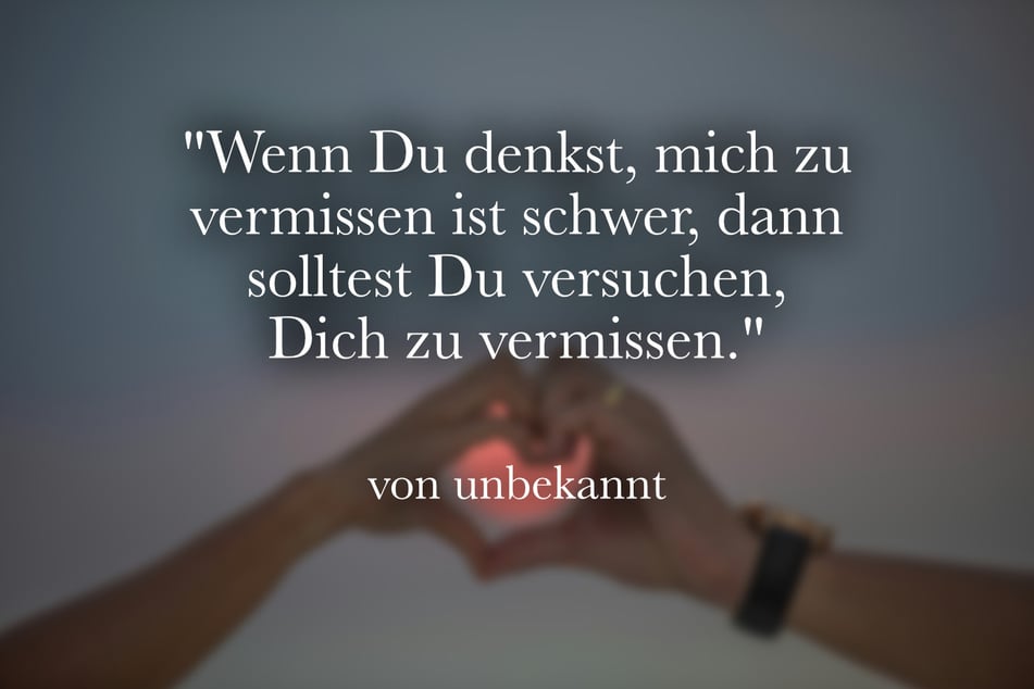 Wenn Du denkst, mich zu vermissen ist schwer, dann solltest Du versuchen, Dich zu vermissen.