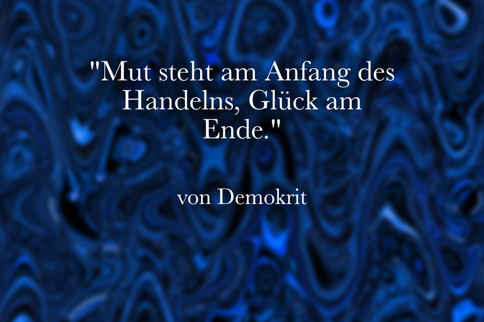 Beherzige den Spruch von Demokrit: "Mut steht am Anfang des Handelns, Glück am Ende."
