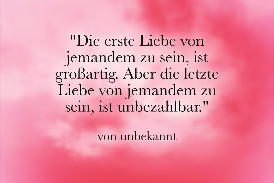 Die erste Liebe von jemandem zu sein, ist großartig. Aber die letzte Liebe von jemandem zu sein, ist unbezahlbar.
